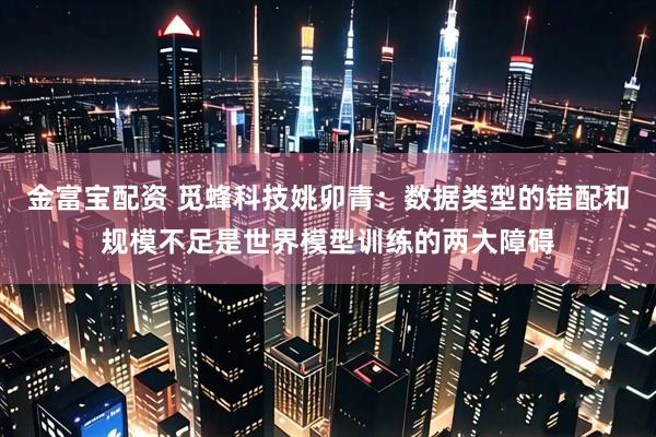 金富宝配资 觅蜂科技姚卯青：数据类型的错配和规模不足是世界模型训练的两大障碍