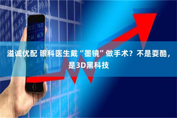 溢诚优配 眼科医生戴“墨镜”做手术？不是耍酷，是3D黑科技